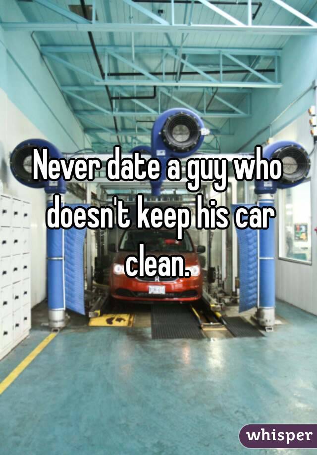 Never date a guy who doesn't keep his car clean. 