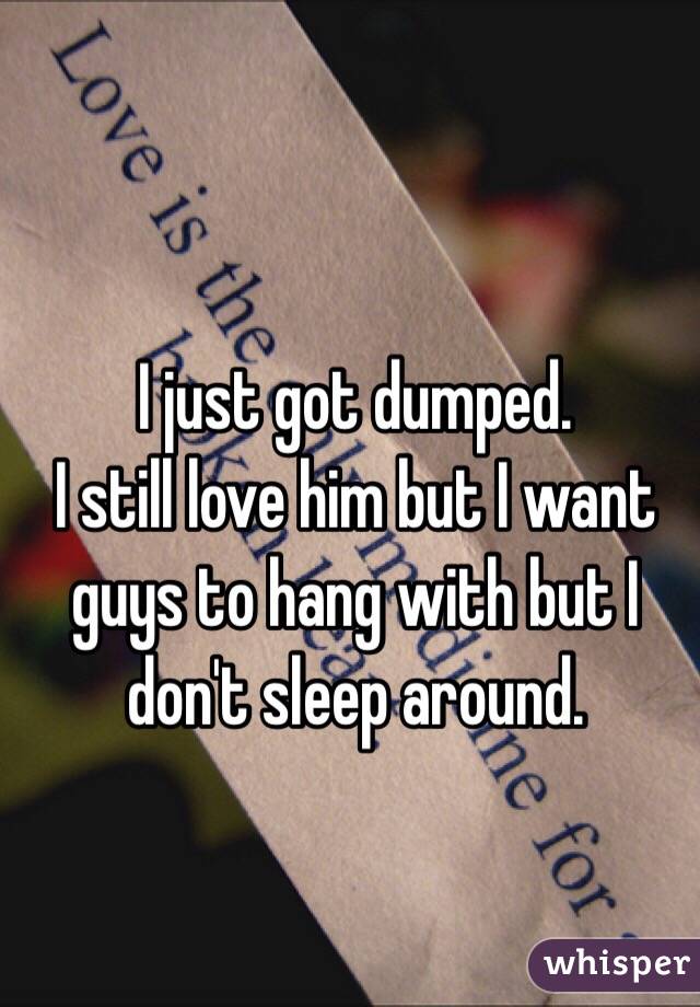 I just got dumped. 
I still love him but I want guys to hang with but I don't sleep around. 