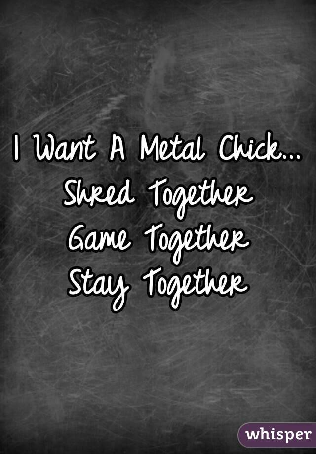 I Want A Metal Chick...
Shred Together
Game Together
Stay Together
