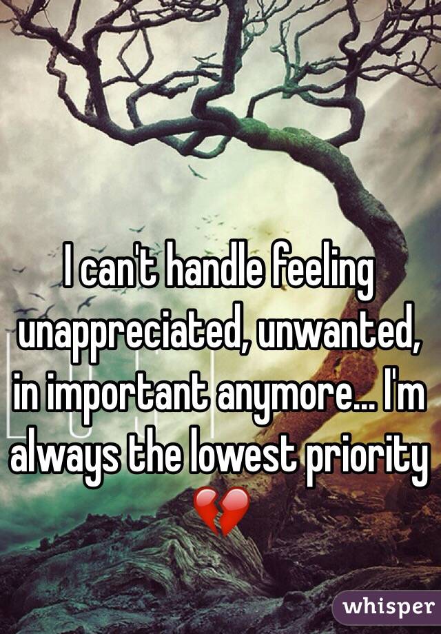 I can't handle feeling unappreciated, unwanted, in important anymore... I'm always the lowest priority 💔