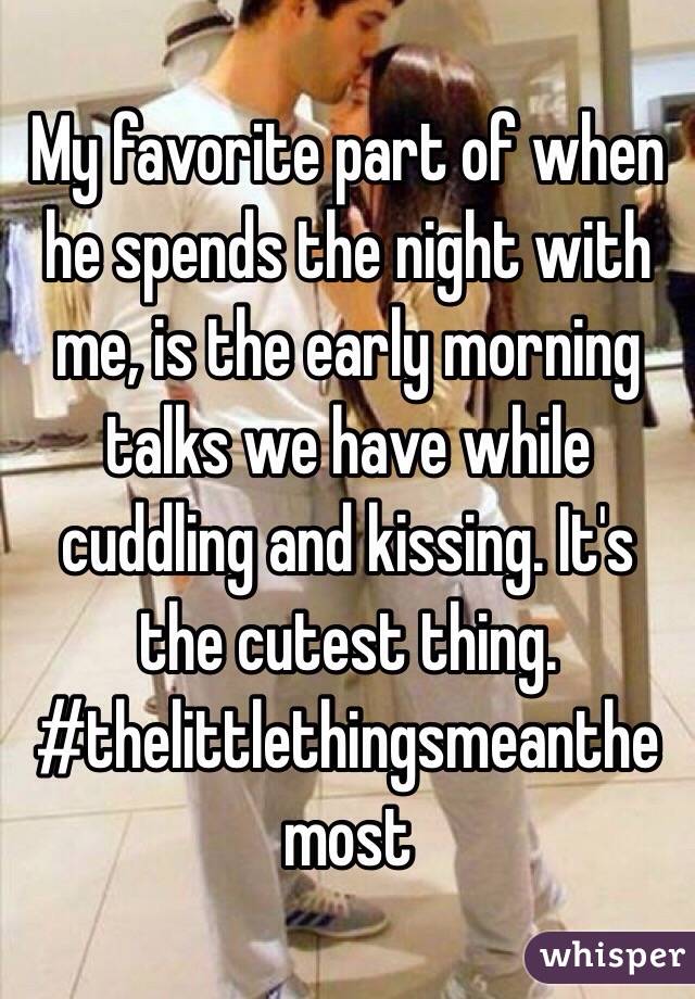 My favorite part of when he spends the night with me, is the early morning talks we have while cuddling and kissing. It's the cutest thing. #thelittlethingsmeanthemost