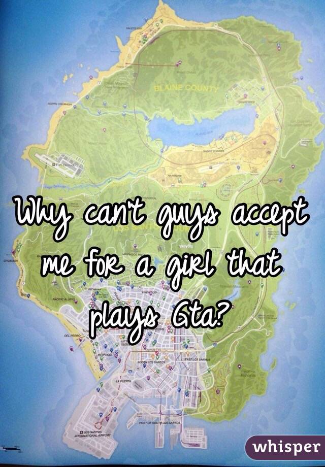 Why can't guys accept me for a girl that plays Gta? 