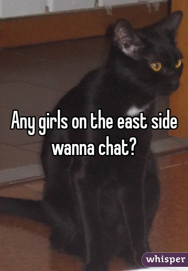 Any girls on the east side wanna chat? 