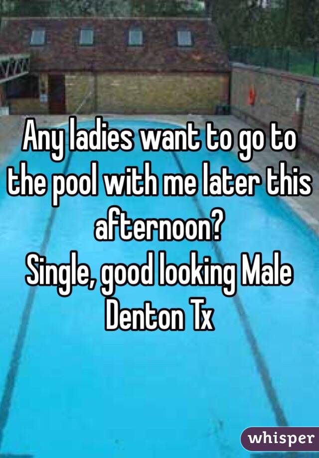 Any ladies want to go to the pool with me later this afternoon? 
Single, good looking Male 
Denton Tx 