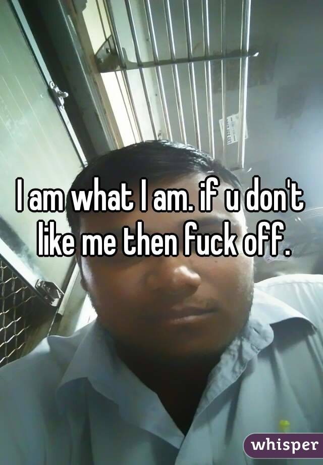 I am what I am. if u don't like me then fuck off.