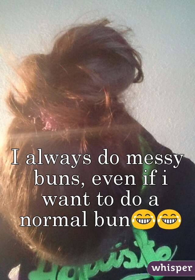 I always do messy buns, even if i want to do a normal bun😂😂