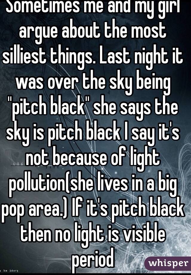 Sometimes me and my girl argue about the most silliest things. Last night it was over the sky being "pitch black" she says the sky is pitch black I say it's not because of light pollution(she lives in a big pop area.) If it's pitch black then no light is visible period 