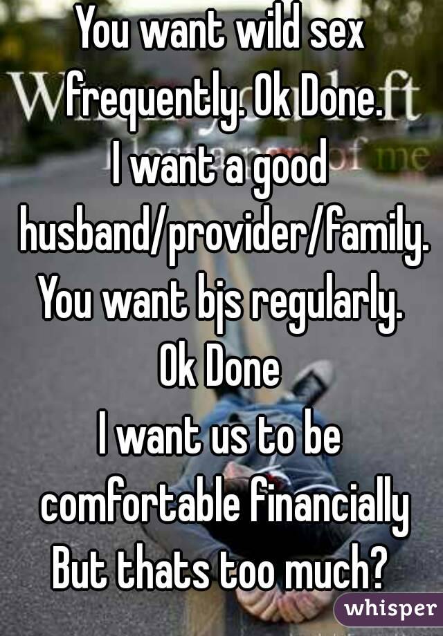 You want wild sex frequently. Ok Done.
I want a good husband/provider/family.
You want bjs regularly.
Ok Done
I want us to be comfortable financially
But thats too much?