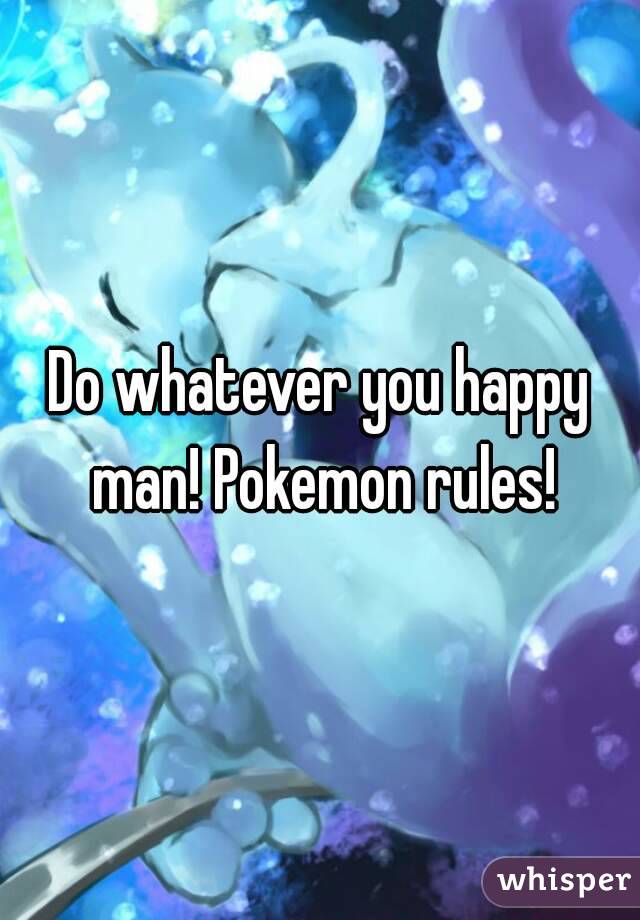 Do whatever you happy man! Pokemon rules!