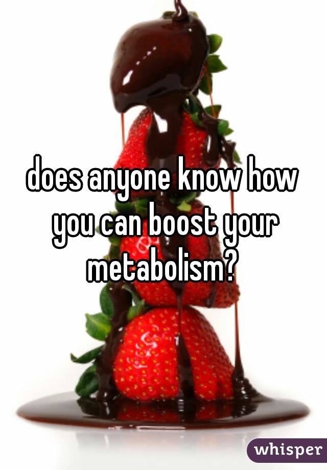 does anyone know how you can boost your metabolism? 