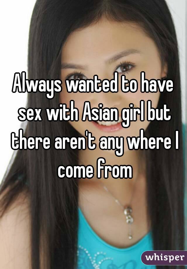 Always wanted to have sex with Asian girl but there aren't any where I come from