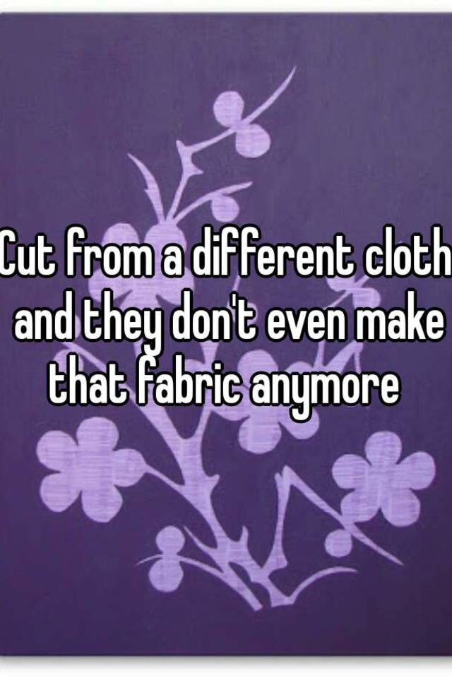 cut-from-a-different-cloth-and-they-don-t-even-make-that-fabric-anymore