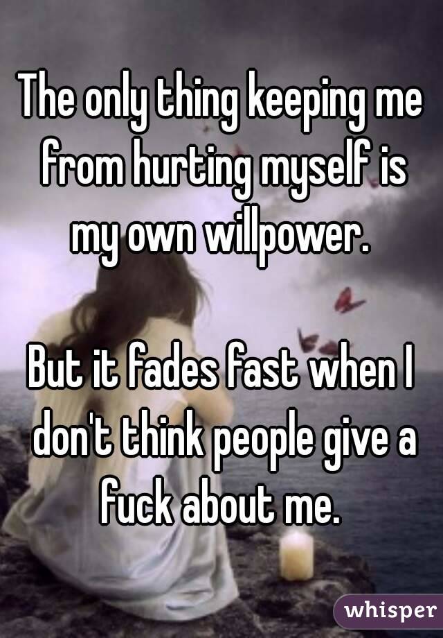 The only thing keeping me from hurting myself is my own willpower. 

But it fades fast when I don't think people give a fuck about me. 