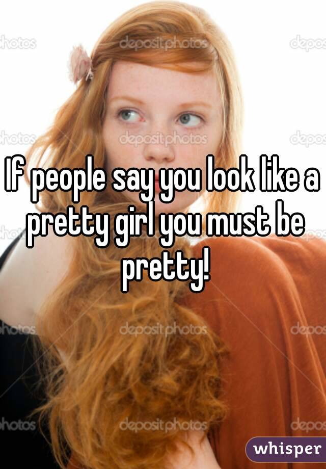 If people say you look like a pretty girl you must be pretty!