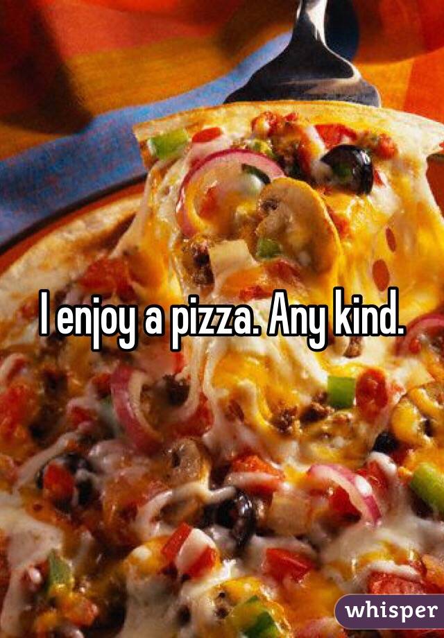 I enjoy a pizza. Any kind. 