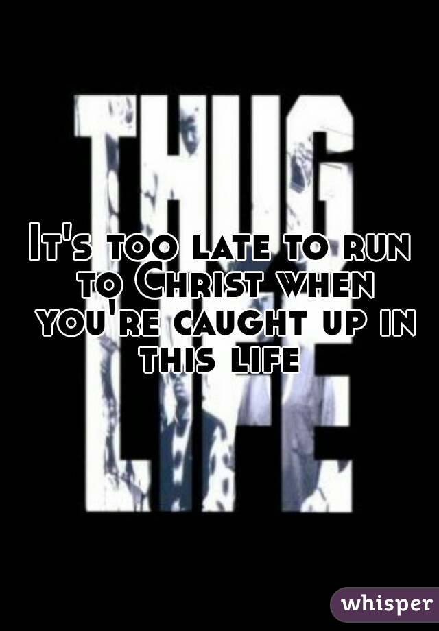 It's too late to run to Christ when you're caught up in this life 