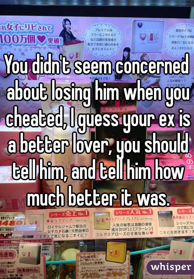You didn't seem concerned about losing him when you cheated, I guess your ex is a better lover, you should tell him, and tell him how much better it was.