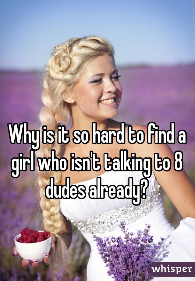Why is it so hard to find a girl who isn't talking to 8 dudes already?