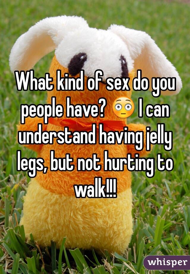 What kind of sex do you people have? 😳 I can understand having jelly legs, but not hurting to walk!!!