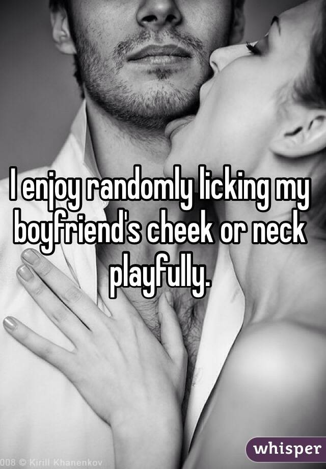 I enjoy randomly licking my boyfriend's cheek or neck playfully. 