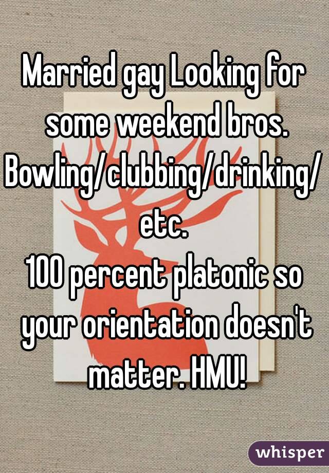Married gay Looking for some weekend bros.
Bowling/clubbing/drinking/etc.
100 percent platonic so your orientation doesn't matter. HMU!