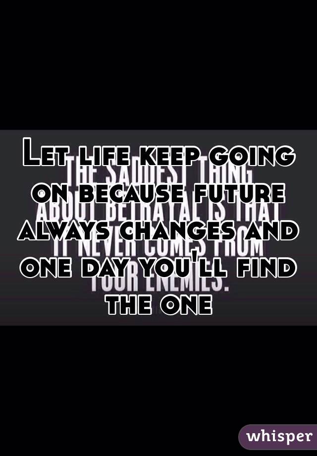 Let life keep going on because future always changes and one day you'll find the one 
