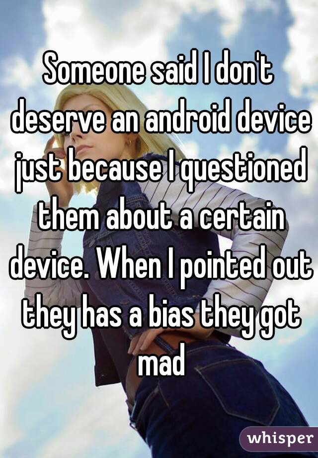 Someone said I don't deserve an android device just because I questioned them about a certain device. When I pointed out they has a bias they got mad