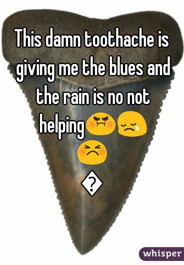 This damn toothache is giving me the blues and the rain is no not helping😡😢😣😤