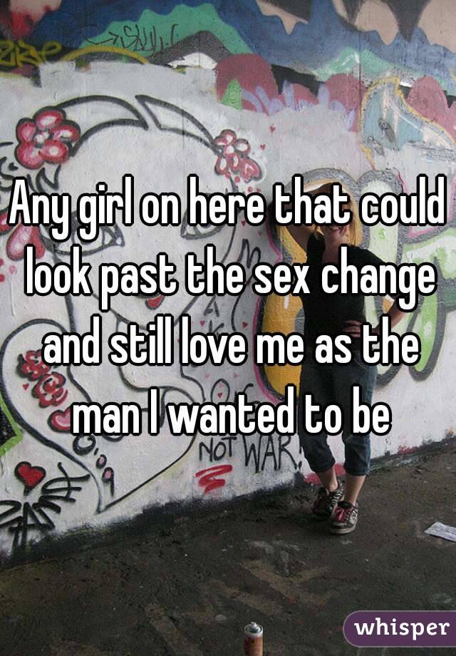 Any girl on here that could look past the sex change and still love me as the man I wanted to be