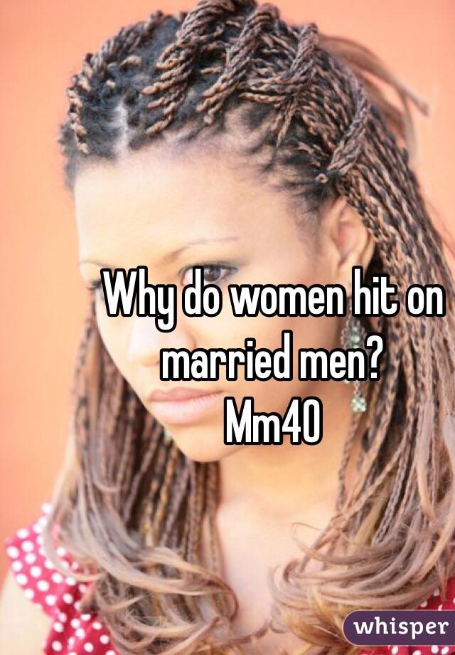 Why do women hit on married men? 
Mm40
