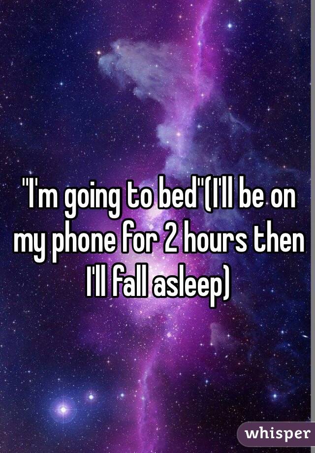 "I'm going to bed"(I'll be on my phone for 2 hours then I'll fall asleep)