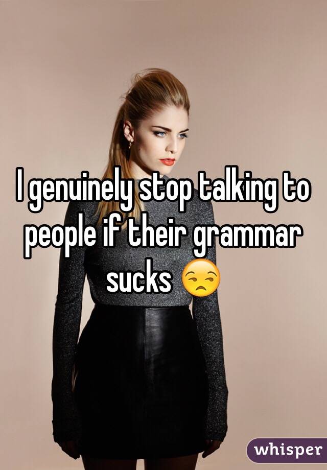 I genuinely stop talking to people if their grammar sucks 😒