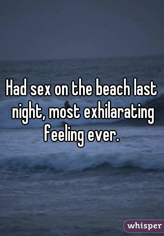 Had sex on the beach last night, most exhilarating feeling ever. 