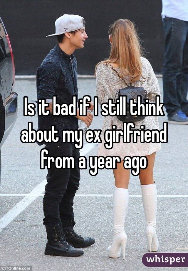 Is it bad if I still think about my ex girlfriend from a year ago