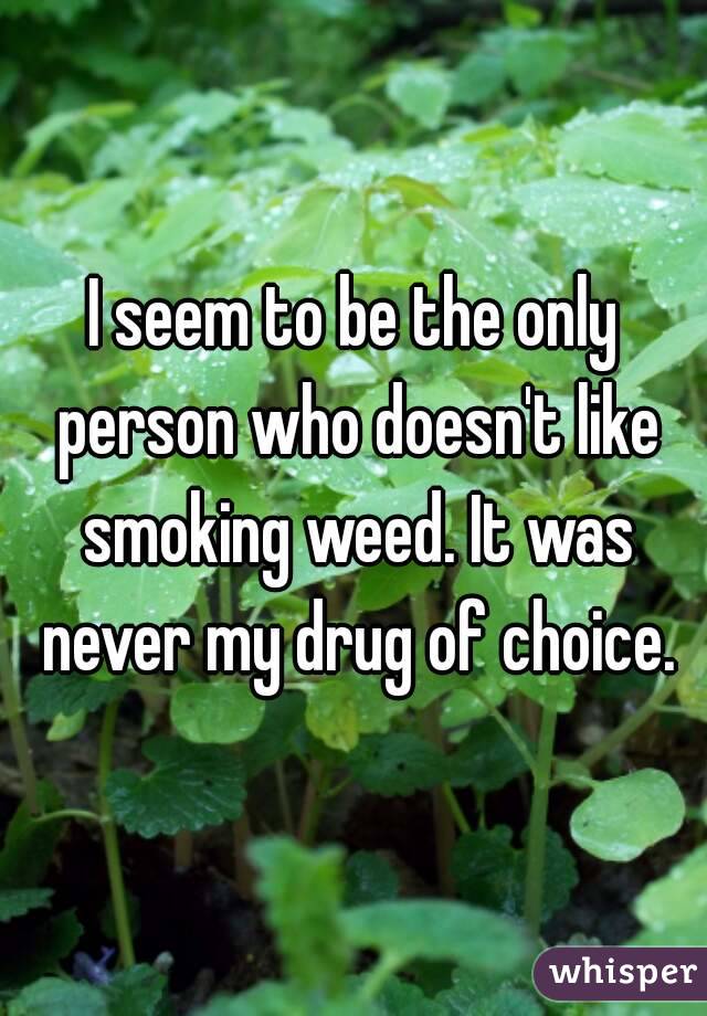 I seem to be the only person who doesn't like smoking weed. It was never my drug of choice.