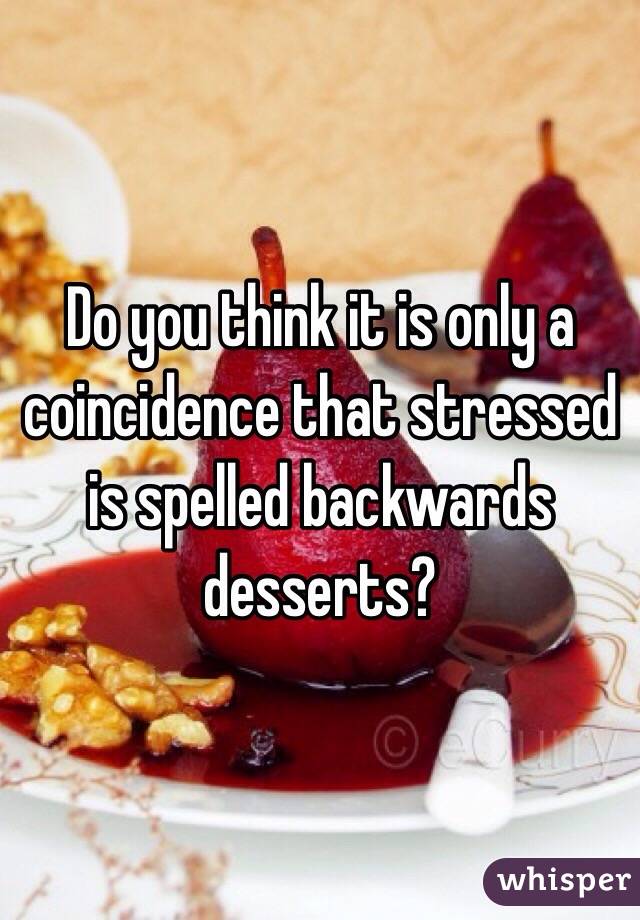 Do you think it is only a coincidence that stressed is spelled backwards desserts?
