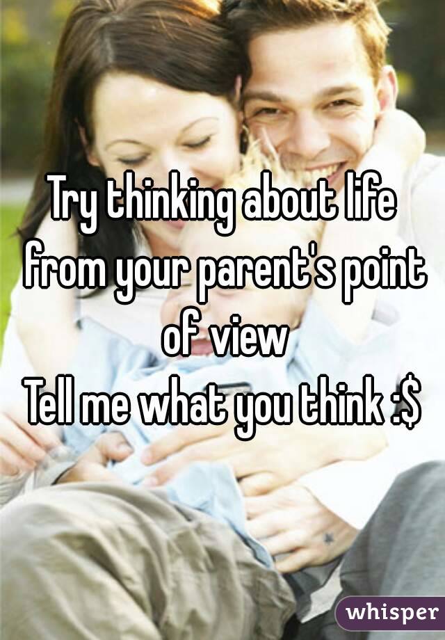 Try thinking about life from your parent's point of view
Tell me what you think :$