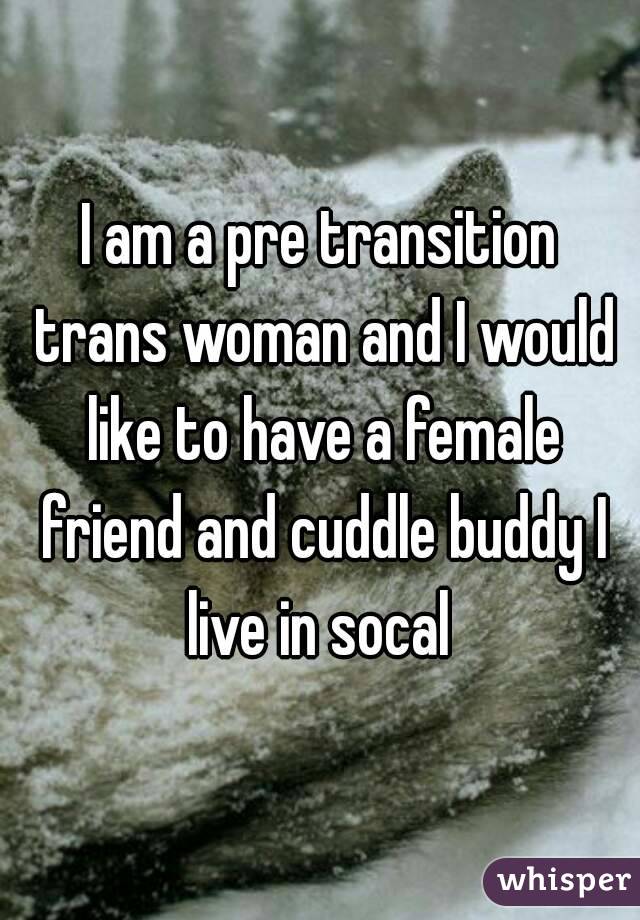 I am a pre transition trans woman and I would like to have a female friend and cuddle buddy I live in socal 