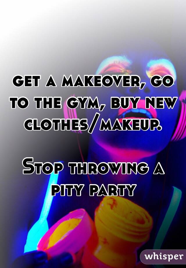 get a makeover, go to the gym, buy new clothes/makeup. 

Stop throwing a pity party