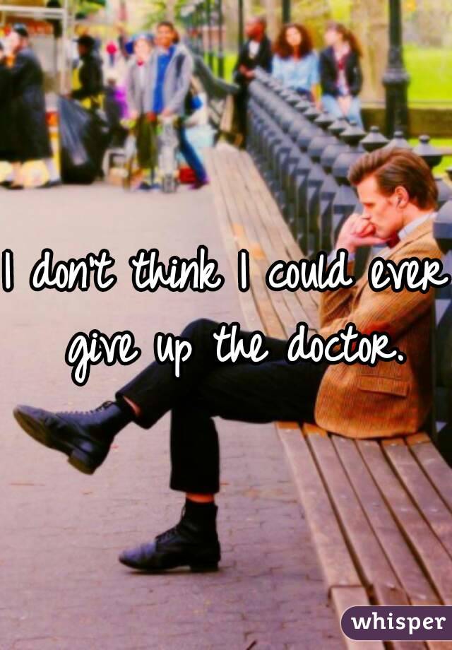 I don't think I could ever give up the doctor.