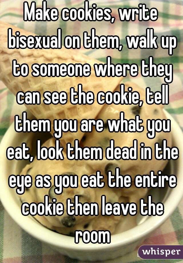 Make cookies, write bisexual on them, walk up to someone where they can see the cookie, tell them you are what you eat, look them dead in the eye as you eat the entire cookie then leave the room