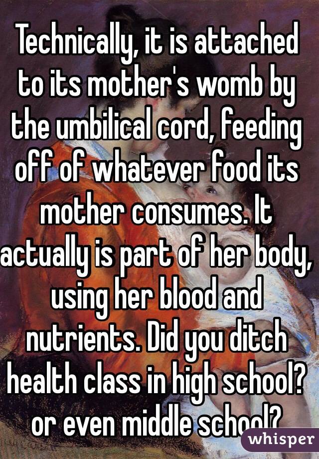 Technically, it is attached to its mother's womb by the umbilical cord, feeding off of whatever food its mother consumes. It actually is part of her body, using her blood and nutrients. Did you ditch health class in high school? or even middle school?