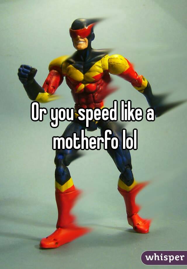 Or you speed like a motherfo lol