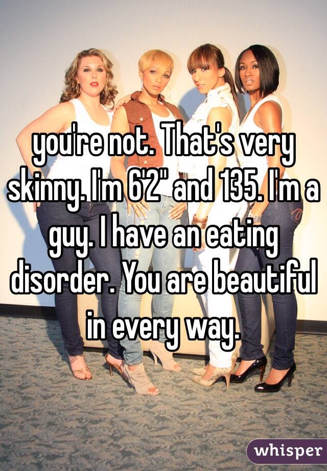 you're not. That's very skinny. I'm 6'2" and 135. I'm a guy. I have an eating disorder. You are beautiful in every way.