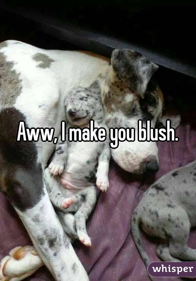 Aww, I make you blush.