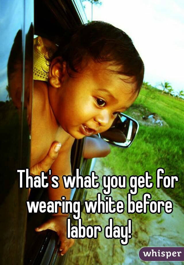That's what you get for wearing white before labor day!