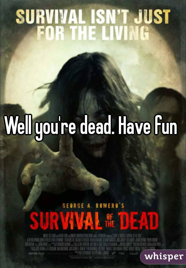 Well you're dead. Have fun 