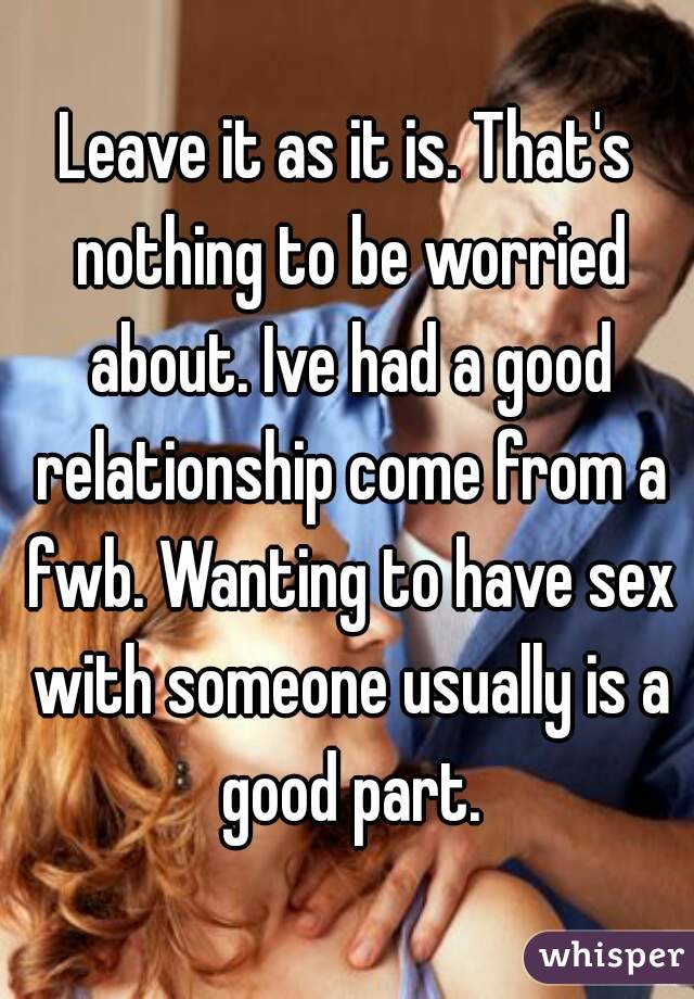 Leave it as it is. That's nothing to be worried about. Ive had a good relationship come from a fwb. Wanting to have sex with someone usually is a good part.