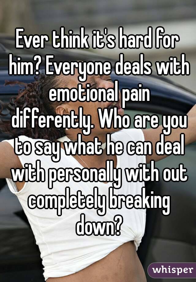 Ever think it's hard for him? Everyone deals with emotional pain differently. Who are you to say what he can deal with personally with out completely breaking down?