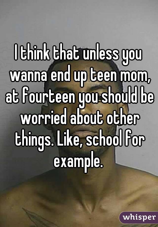 I think that unless you wanna end up teen mom, at fourteen you should be worried about other things. Like, school for example. 